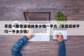 家庭一般普通装修多少钱一平方（家庭装修平均一平多少钱）