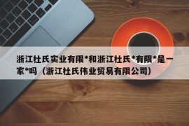 浙江杜氏实业有限*和浙江杜氏*有限*是一家*吗（浙江杜氏伟业贸易有限公司）