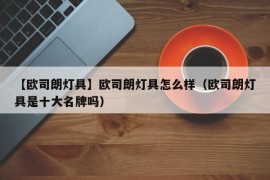 【欧司朗灯具】欧司朗灯具怎么样（欧司朗灯具是十大名牌吗）