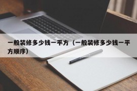 一般装修多少钱一平方（一般装修多少钱一平方顺序）