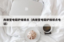 尚朋堂电磁炉维修点（尚朋堂电磁炉维修点电话）