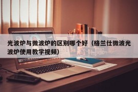 光波炉与微波炉的区别哪个好（格兰仕微波光波炉使用教学视频）