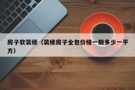 房子软装修（装修房子全包价格一般多少一平方）