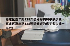 嘉定区嘉年路128弄装修好的房子多少钱（嘉定区嘉年路128弄装修好的房子多少钱一平方）