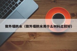 做外墙防水（做外墙防水用什么材料比较好）