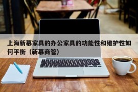 上海新慕家具的办公家具的功能性和维护性如何平衡（新慕商管）