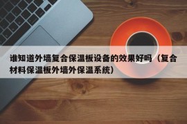 谁知道外墙复合保温板设备的效果好吗（复合材料保温板外墙外保温系统）