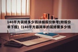 140平方装修多少钱详细报价参考(附报价单下载)（140平方最简单的装修要多少钱）