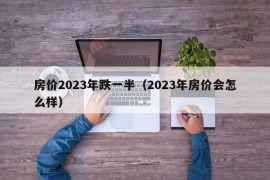 房价2023年跌一半（2023年房价会怎么样）