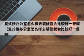 复式楼办公室怎么样去装修就会比较好一些呢（复式楼办公室怎么样去装修就会比较好一些呢）