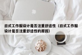 日式工作服设计是否注重舒适性（日式工作服设计是否注重舒适性的原因）