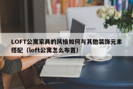 LOFT公寓家具的风格如何与其他装饰元素搭配（loft公寓怎么布置）