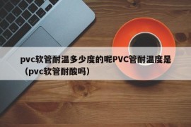 pvc软管耐温多少度的呢PVC管耐温度是（pvc软管耐酸吗）