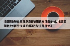 墙面颜色效果现代简约搭配方法是什么（墙面颜色效果现代简约搭配方法是什么）