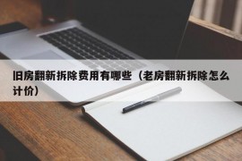 旧房翻新拆除费用有哪些（老房翻新拆除怎么计价）