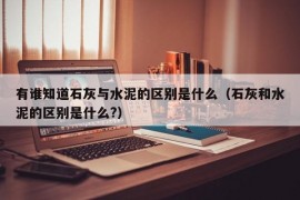 有谁知道石灰与水泥的区别是什么（石灰和水泥的区别是什么?）