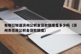 有哪位知道滨州公积金贷款额度是多少吗（滨州市住房公积金贷款额度）