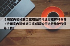 沧州室内装修施工完成后如何进行维护和保养（沧州室内装修施工完成后如何进行维护和保养工作）