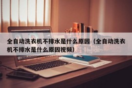 全自动洗衣机不排水是什么原因（全自动洗衣机不排水是什么原因视频）