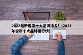 2022最新窗帘十大品牌排名!（2021年窗帘十大品牌排行榜）