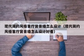 现代简约风格客厅背景墙怎么设计（现代简约风格客厅背景墙怎么设计好看）