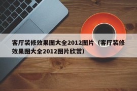 客厅装修效果图大全2012图片（客厅装修效果图大全2012图片欣赏）