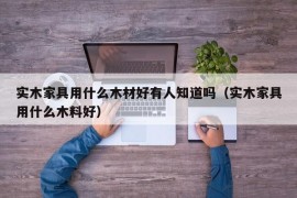 实木家具用什么木材好有人知道吗（实木家具用什么木料好）