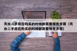 天水二手房在购买的时候都需要哪些步骤（天水二手房在购买的时候都需要哪些步骤）