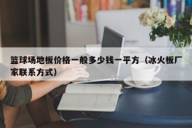 篮球场地板价格一般多少钱一平方（冰火板厂家联系方式）