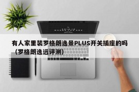 有人家里装罗格朗逸景PLUS开关插座的吗（罗格朗逸远评测）