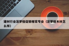 建材行业菠萝格促销哪家专业（菠萝格木材怎么样）