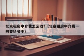 北京租房中介费怎么收?（北京租房中介费一般要给多少）