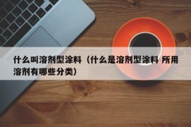 什么叫溶剂型涂料（什么是溶剂型涂料 所用溶剂有哪些分类）