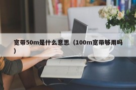 宽带50m是什么意思（100m宽带够用吗）