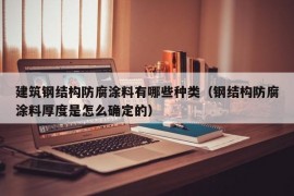 建筑钢结构防腐涂料有哪些种类（钢结构防腐涂料厚度是怎么确定的）