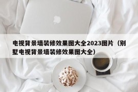 电视背景墙装修效果图大全2023图片（别墅电视背景墙装修效果图大全）