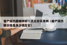 窗户隔热膜哪种好一点比较实用啊（窗户隔热膜价格是多少钱左右）