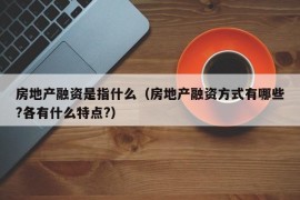 房地产融资是指什么（房地产融资方式有哪些?各有什么特点?）