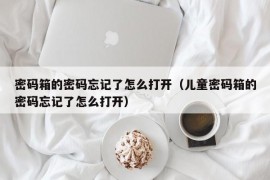 密码箱的密码忘记了怎么打开（儿童密码箱的密码忘记了怎么打开）