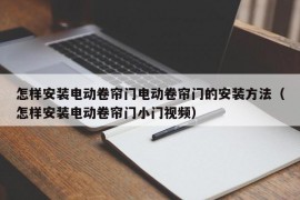 怎样安装电动卷帘门电动卷帘门的安装方法（怎样安装电动卷帘门小门视频）