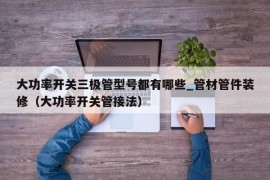 大功率开关三极管型号都有哪些_管材管件装修（大功率开关管接法）