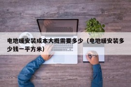 电地暖安装成本大概需要多少（电地暖安装多少钱一平方米）