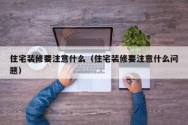 住宅装修要注意什么（住宅装修要注意什么问题）