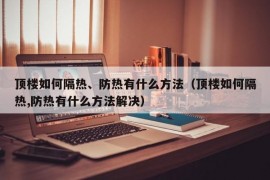 顶楼如何隔热、防热有什么方法（顶楼如何隔热,防热有什么方法解决）