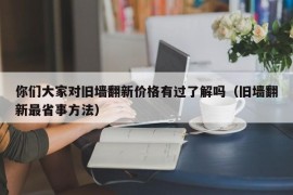 你们大家对旧墙翻新价格有过了解吗（旧墙翻新最省事方法）