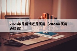 2023年是留钱还是买房（2023年买房合适吗）