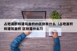 占地面积和建筑面积的区别有什么（占地面积和建筑面积 区别是什么?）