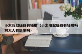 小太阳取暖器有辐射（小太阳取暖器有辐射吗对大人有影响吗）