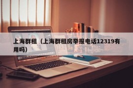 上海群租（上海群租房举报电话12319有用吗）