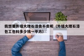 我想要外墙大理石漆贵不贵呢（外墙大理石漆包工包料多少钱一平方）